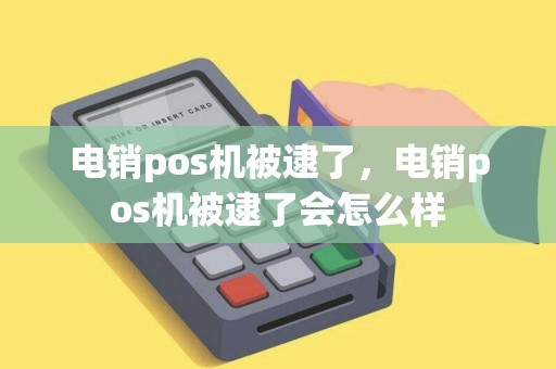 电销pos机被逮了，电销pos机被逮了会怎么样