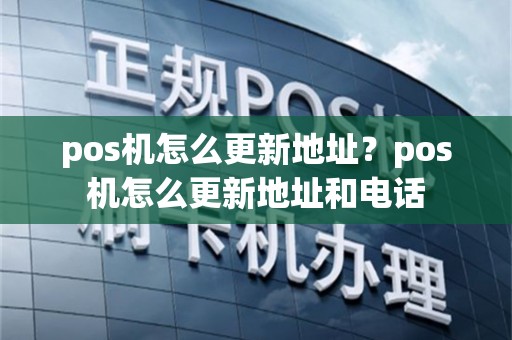 pos机怎么更新地址？pos机怎么更新地址和电话