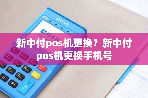 新中付pos机更换？新中付pos机更换手机号
