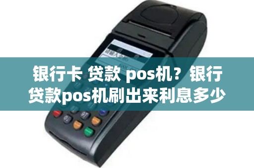 银行卡 贷款 pos机？银行贷款pos机刷出来利息多少