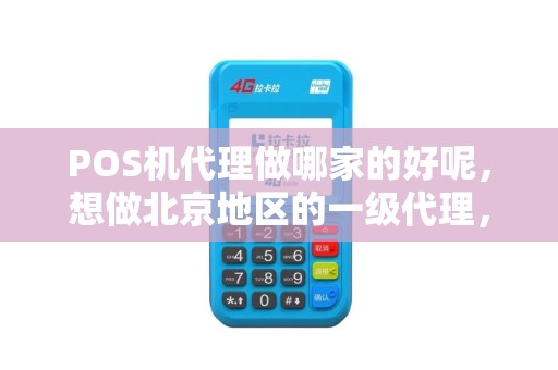 POS机代理做哪家的好呢，想做北京地区的一级代理，请介绍几家，一定要正规的公司
