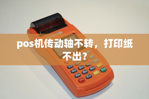 pos机传动轴不转，打印纸不出？