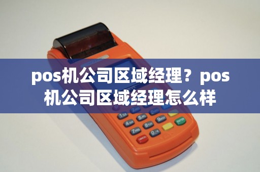 pos机公司区域经理？pos机公司区域经理怎么样