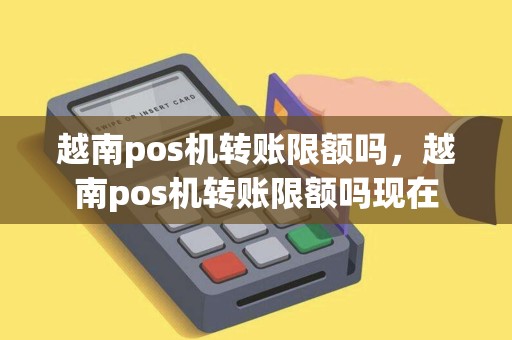 越南pos机转账限额吗，越南pos机转账限额吗现在