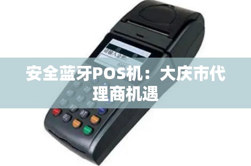 安全蓝牙POS机：大庆市代理商机遇