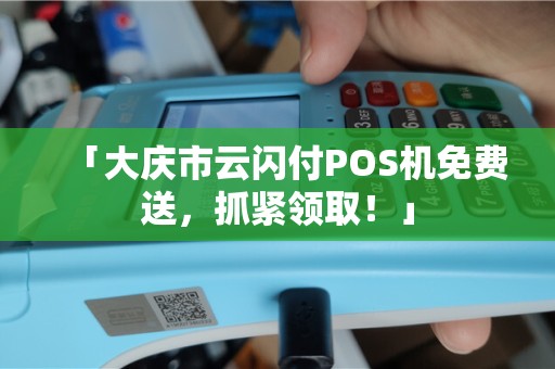 「大庆市云闪付POS机免费送，抓紧领取！」