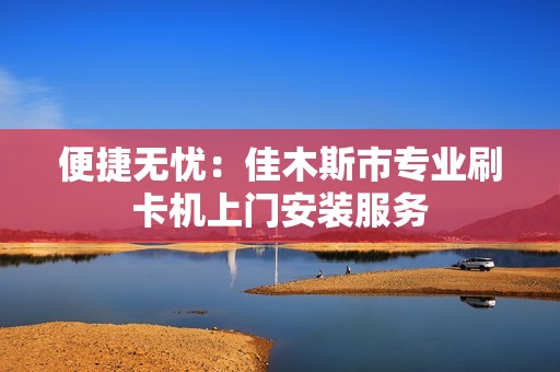 便捷无忧：佳木斯市专业刷卡机上门安装服务