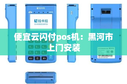 便宜云闪付pos机：黑河市上门安装