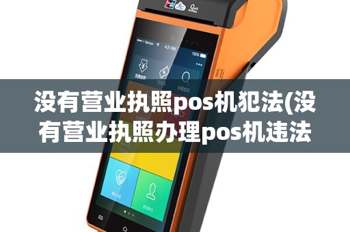 没有营业执照pos机犯法(没有营业执照办理pos机违法吗？)