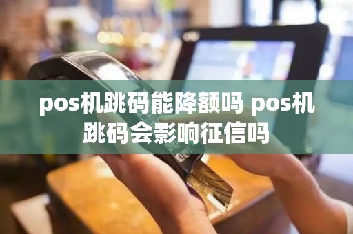 pos机跳码能降额吗 pos机跳码会影响征信吗