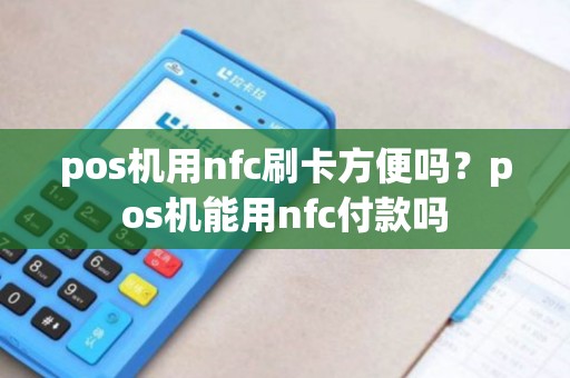 pos机用nfc刷卡方便吗？pos机能用nfc付款吗