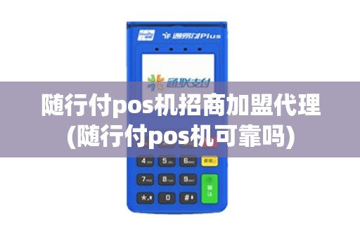 随行付pos机招商加盟代理(随行付pos机可靠吗)