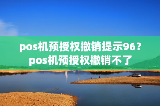 pos机预授权撤销提示96？pos机预授权撤销不了