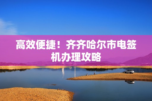 高效便捷！齐齐哈尔市电签机办理攻略