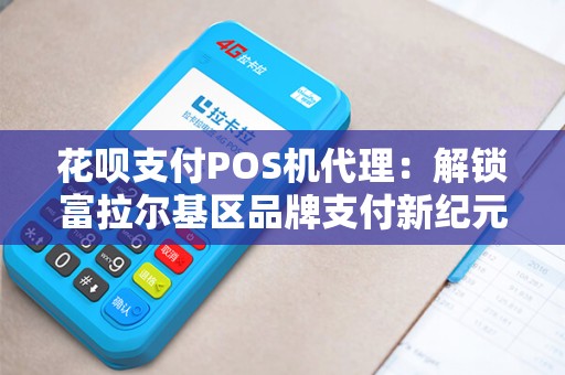 花呗支付POS机代理：解锁富拉尔基区品牌支付新纪元