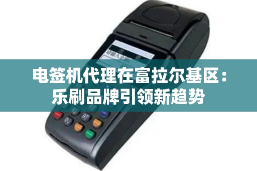 电签机代理在富拉尔基区：乐刷品牌引领新趋势