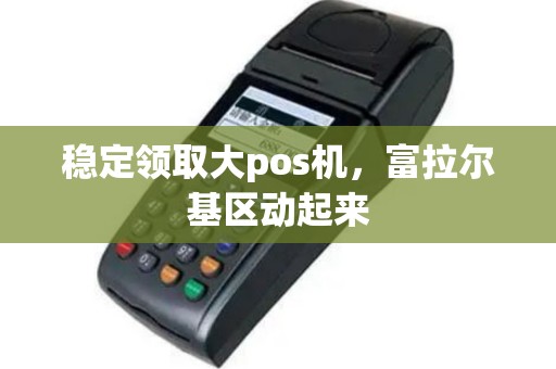 稳定领取大pos机，富拉尔基区动起来