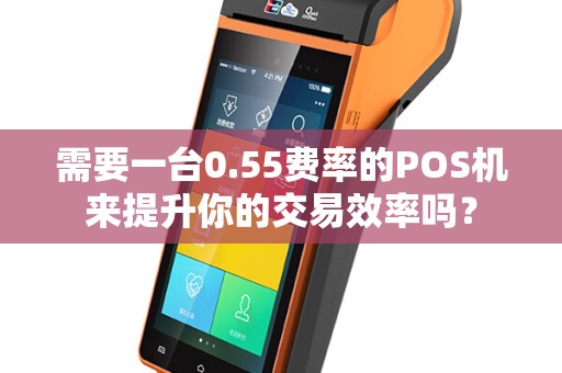 需要一台0.55费率的POS机来提升你的交易效率吗？
