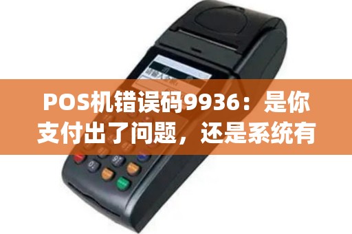 POS机错误码9936：是你支付出了问题，还是系统有Bug？