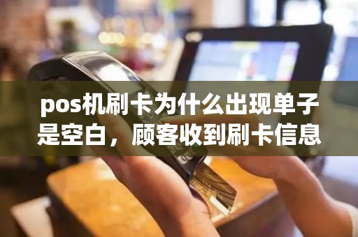 pos机刷卡为什么出现单子是空白，顾客收到刷卡信息，钱却没有到账，求解！谢谢！
