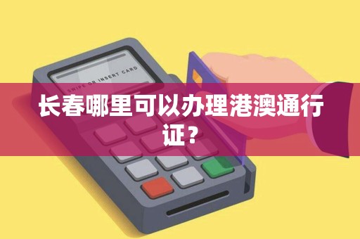 长春哪里可以办理港澳通行证？