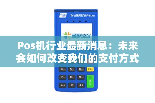 Pos机行业最新消息：未来会如何改变我们的支付方式？