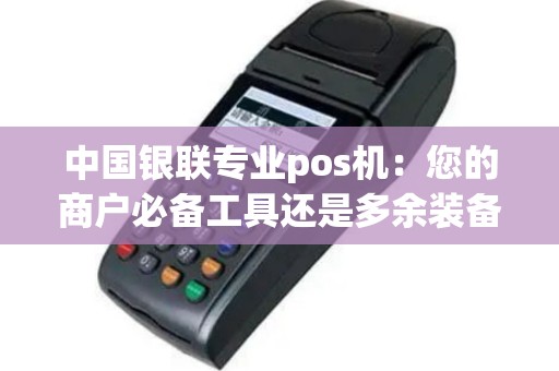 中国银联专业pos机：您的商户必备工具还是多余装备？
