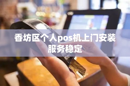 香坊区个人pos机上门安装服务稳定