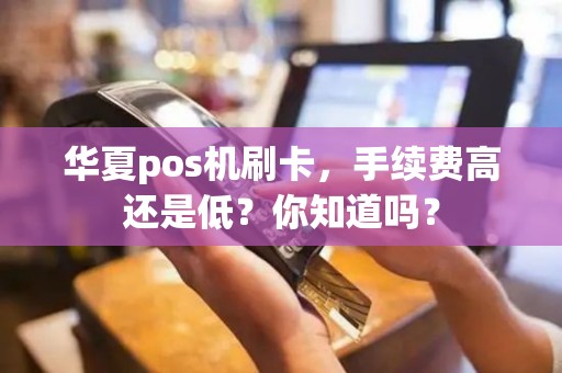 华夏pos机刷卡，手续费高还是低？你知道吗？