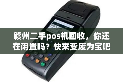 赣州二手pos机回收，你还在闲置吗？快来变废为宝吧！