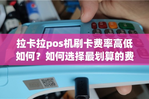 拉卡拉pos机刷卡费率高低如何？如何选择最划算的费率方案？