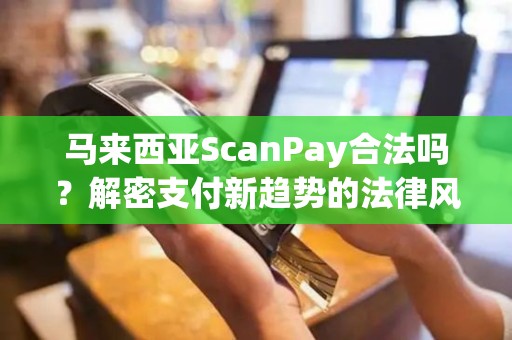 马来西亚ScanPay合法吗？解密支付新趋势的法律风险！