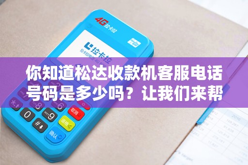 你知道松达收款机客服电话号码是多少吗？让我们来帮你解决问题！