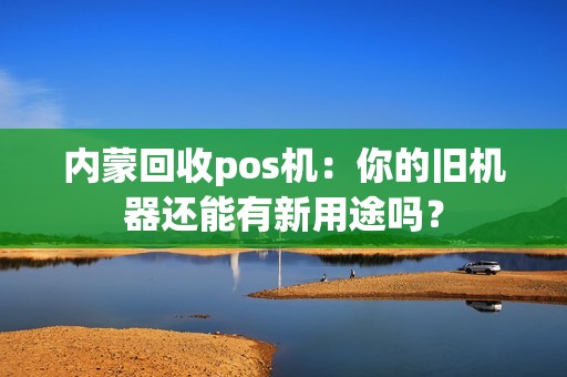 内蒙回收pos机：你的旧机器还能有新用途吗？