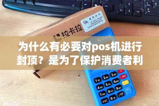 为什么有必要对pos机进行封顶？是为了保护消费者利益还是为了防止数据泄露？
