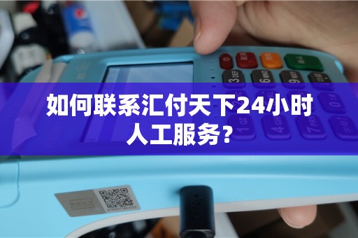 如何联系汇付天下24小时人工服务？