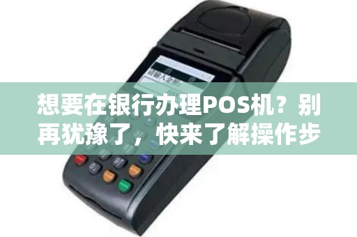 想要在银行办理POS机？别再犹豫了，快来了解操作步骤吧！
