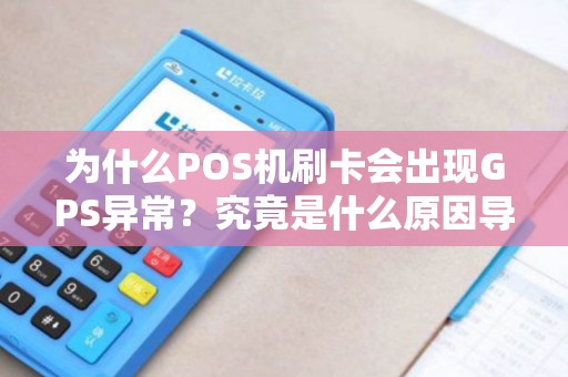 为什么POS机刷卡会出现GPS异常？究竟是什么原因导致的？