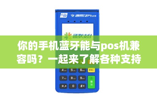 你的手机蓝牙能与pos机兼容吗？一起来了解各种支持的机型！