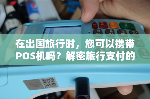 在出国旅行时，您可以携带POS机吗？解密旅行支付的新趋势！