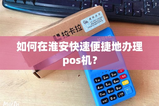 如何在淮安快速便捷地办理pos机？