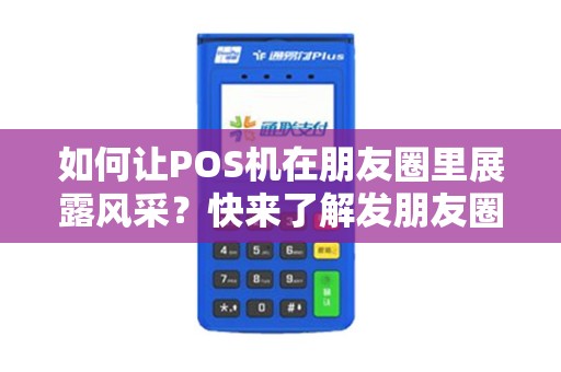 如何让POS机在朋友圈里展露风采？快来了解发朋友圈的技巧！