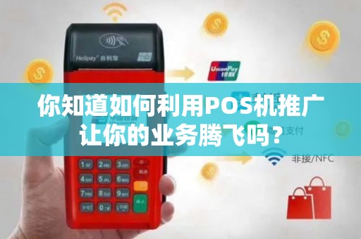你知道如何利用POS机推广让你的业务腾飞吗？