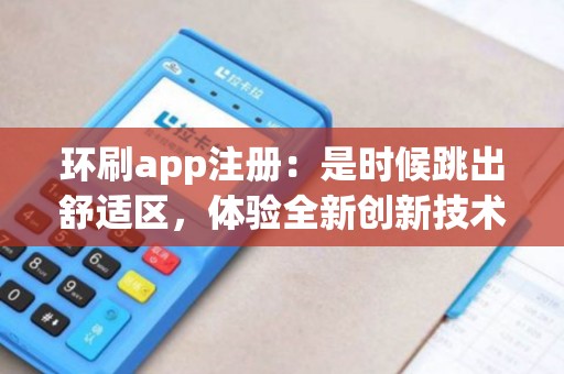 环刷app注册：是时候跳出舒适区，体验全新创新技术了吗？