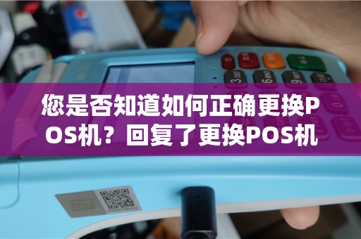 您是否知道如何正确更换POS机？回复了更换POS机短信，了解详细步骤！