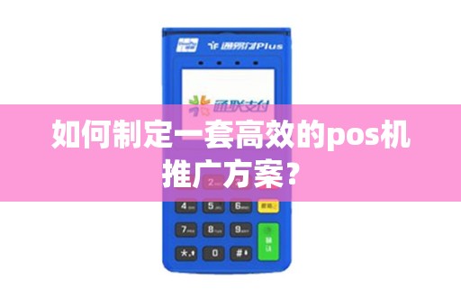如何制定一套高效的pos机推广方案？