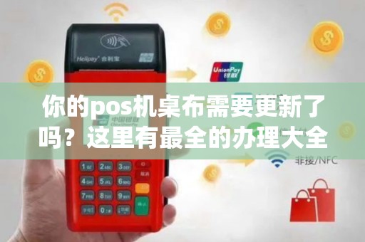 你的pos机桌布需要更新了吗？这里有最全的办理大全集！