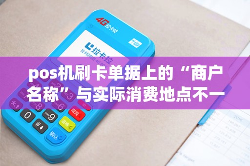 pos机刷卡单据上的“商户名称”与实际消费地点不一致是什么原因？