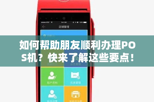 如何帮助朋友顺利办理POS机？快来了解这些要点！