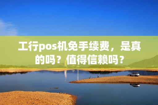 工行pos机免手续费，是真的吗？值得信赖吗？